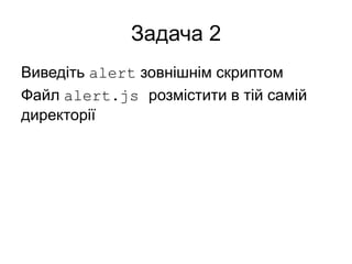 Задача 2
Виведіть alert зовнішнім скриптом
Файл alert.js розмістити в тій самій
директорії
 