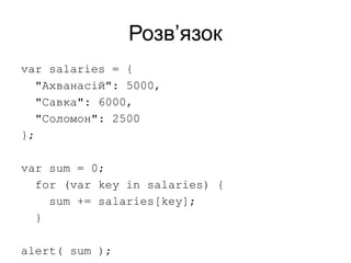 Розв’язок
var salaries = {
"Ахванасій": 5000,
"Савка": 6000,
"Соломон": 2500
};
var sum = 0;
for (var key in salaries) {
sum += salaries[key];
}
alert( sum );
 