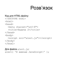 Розв’язок
Код для HTML-файлу:
<!DOCTYPE html>
<html>
<head>
<meta charset="utf-8">
<title>Задача 2</title>
</head>
<body>
<script src="alert.js"></script>
</body>
</html>
Для файла alert.js:
alert( 'Я вивчаю JavaScript!' );
 