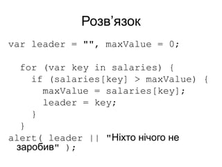 Розв’язок
var leader = "", maxValue = 0;
for (var key in salaries) {
if (salaries[key] > maxValue) {
maxValue = salaries[key];
leader = key;
}
}
alert( leader || "Ніхто нічого не
заробив" );
 