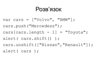 Розв’язок
var cars = ["Volvo", "BMW"];
cars.push("Mercedess");
cars[cars.length - 1] = "Toyota";
alert( cars.shift() );
cars.unshift(["Nissan","Renault"]);
alert( cars );
 