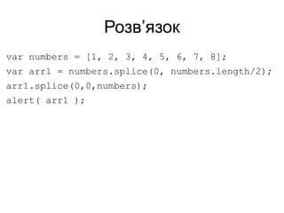 Розв’язок
var numbers = [1, 2, 3, 4, 5, 6, 7, 8];
var arr1 = numbers.splice(0, numbers.length/2);
arr1.splice(0,0,numbers);
alert( arr1 );
 