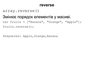 reverse
array.reverse()
Змінює порядок елементів у масиві.
var fruits = ["Banana", "Orange", "Apple"];
fruits.reverse();
Результат: Apple,Orange,Banana
 