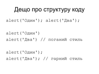 Дещо про структуру коду
alert('Один'); alert('Два');
alert('Один')
alert('Два') // поганий стиль
alert('Один');
alert('Два'); // гарний стиль
 