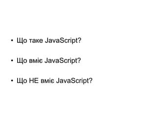 • Що таке JavaScript?
• Що вміє JavaScript?
• Що НЕ вміє JavaScript?
 