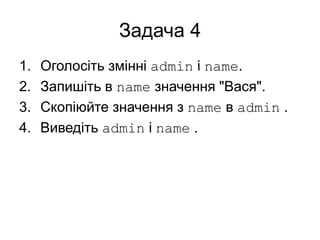 Задача 4
1. Оголосіть змінні admin і name.
2. Запишіть в name значення "Вася".
3. Скопіюйте значення з name в admin .
4. Виведіть admin і name .
 