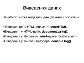 Виведення даних
JavaScript може видавати дані різними способами:
•“Вписування” у HTML елемент: innerHTML.
•Виведення у HTML-потік: document.write().
•Виведення у alert-вікно: window.alert() або alert().
•Виведення у консоль браузера: console.log().
 