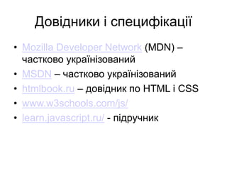 Довідники і специфікації
• Mozilla Developer Network (MDN) –
частково українізований
• MSDN – частково українізований
• htmlbook.ru – довідник по HTML і CSS
• www.w3schools.com/js/
• learn.javascript.ru/ - підручник
 