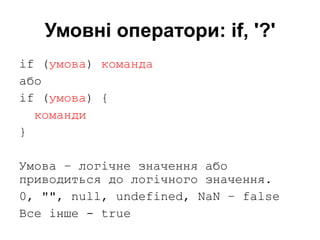 Умовні оператори: if, '?'
if (умова) команда
або
if (умова) {
команди
}
Умова – логічне значення або
приводиться до логічного значення.
0, "", null, undefined, NaN – false
Все інше - true
 