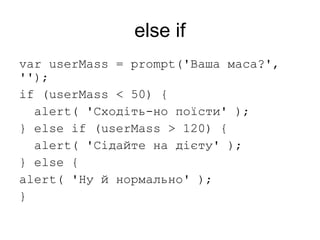else if
var userMass = prompt('Ваша маса?',
'');
if (userMass < 50) {
alert( 'Сходіть-но поїсти' );
} else if (userMass > 120) {
alert( 'Сідайте на дієту' );
} else {
alert( 'Ну й нормально' );
}
 