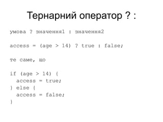 Тернарний оператор ? :
умова ? значення1 : значення2
access = (age > 14) ? true : false;
те саме, що
if (age > 14) {
access = true;
} else {
access = false;
}
 