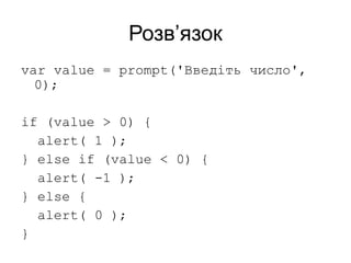 Розв’язок
var value = prompt('Введіть число',
0);
if (value > 0) {
alert( 1 );
} else if (value < 0) {
alert( -1 );
} else {
alert( 0 );
}
 