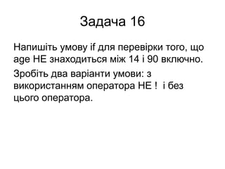 Задача 16
Напишіть умову if для перевірки того, що
age НЕ знаходиться між 14 і 90 включно.
Зробіть два варіанти умови: з
використанням оператора НЕ ! і без
цього оператора.
 