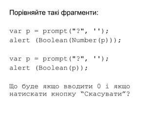 Порівняйте такі фрагменти:
var p = prompt("?", '');
alert (Boolean(Number(p)));
var p = prompt("?", '');
alert (Boolean(p));
Що буде якщо вводити 0 і якщо
натискати кнопку “Скасувати”?
 