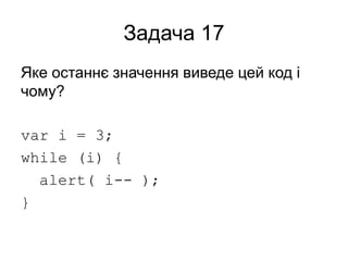 Задача 17
Яке останнє значення виведе цей код і
чому?
var i = 3;
while (i) {
alert( i-- );
}
 