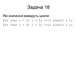 Задача 18
Які значення виведуть цикли:
for (var i = 0; i < 5; i++) alert( i );
for (var i = 0; i < 5; ++i) alert( i );
 