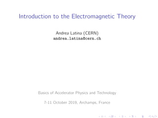 Introduction to the Electromagnetic Theory
Andrea Latina (CERN)
andrea.latina@cern.ch
Basics of Accelerator Physics and Technology
7-11 October 2019, Archamps, France
 