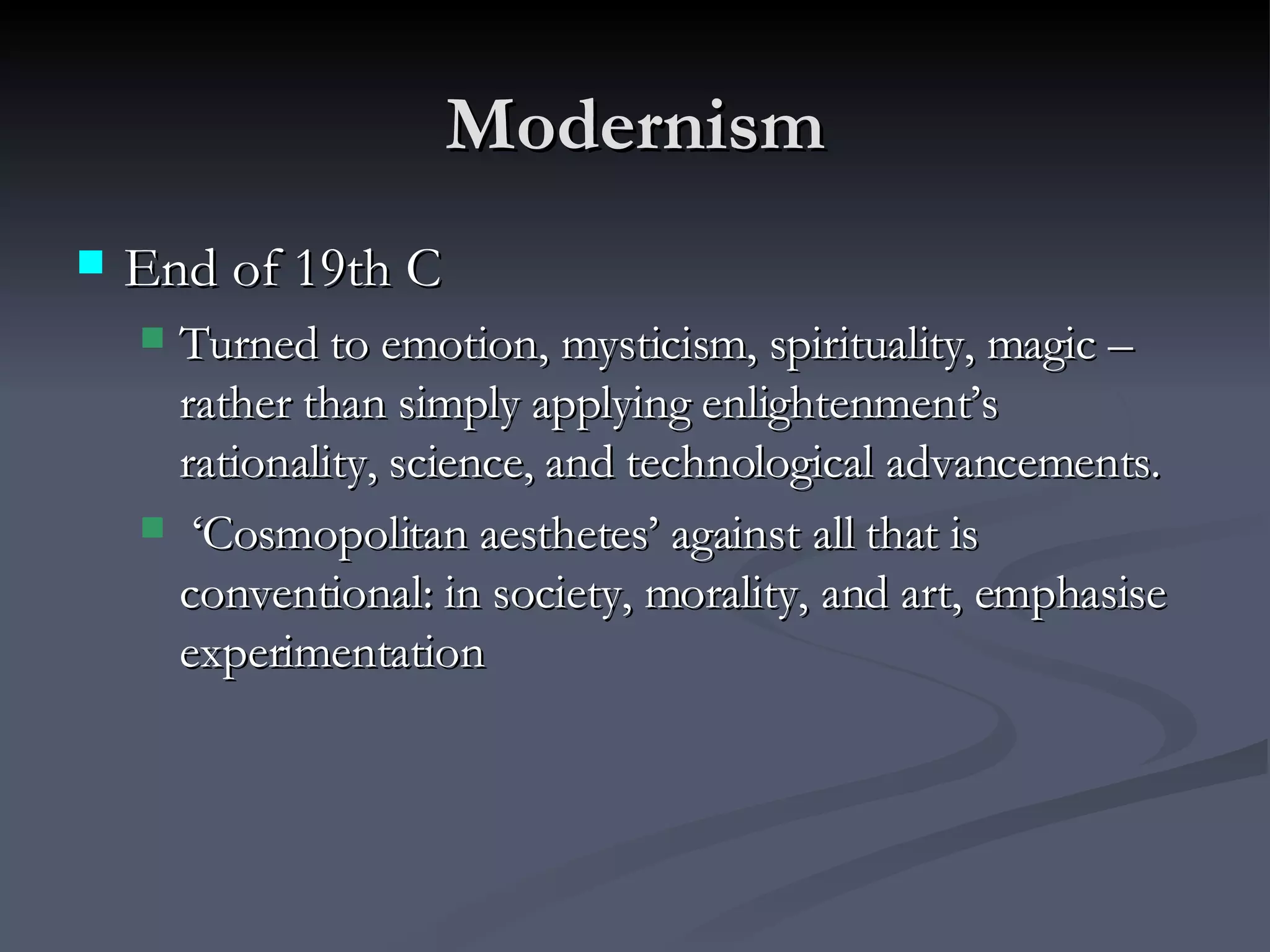 Modernism End of 19th C  Turned to emotion, mysticism, spirituality, magic – rather than simply applying enlightenment’s rationality, science, and technological advancements. ‘Cosmopolitan aesthetes’ against all that is conventional: in society, morality, and art, emphasise experimentation 