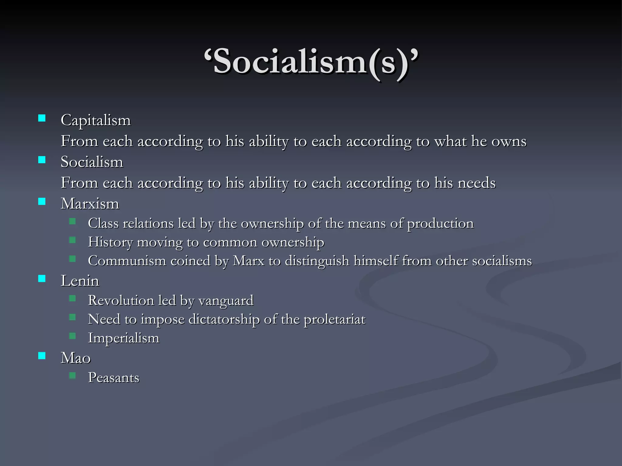 ‘ Socialism(s)’ Capitalism From each according to his ability to each according to what he owns Socialism From each according to his ability to each according to his needs Marxism Class relations led by the ownership of the means of production History moving to common ownership Communism coined by Marx to distinguish himself from other socialisms Lenin  Revolution led by vanguard Need to impose dictatorship of the proletariat Imperialism Mao Peasants 