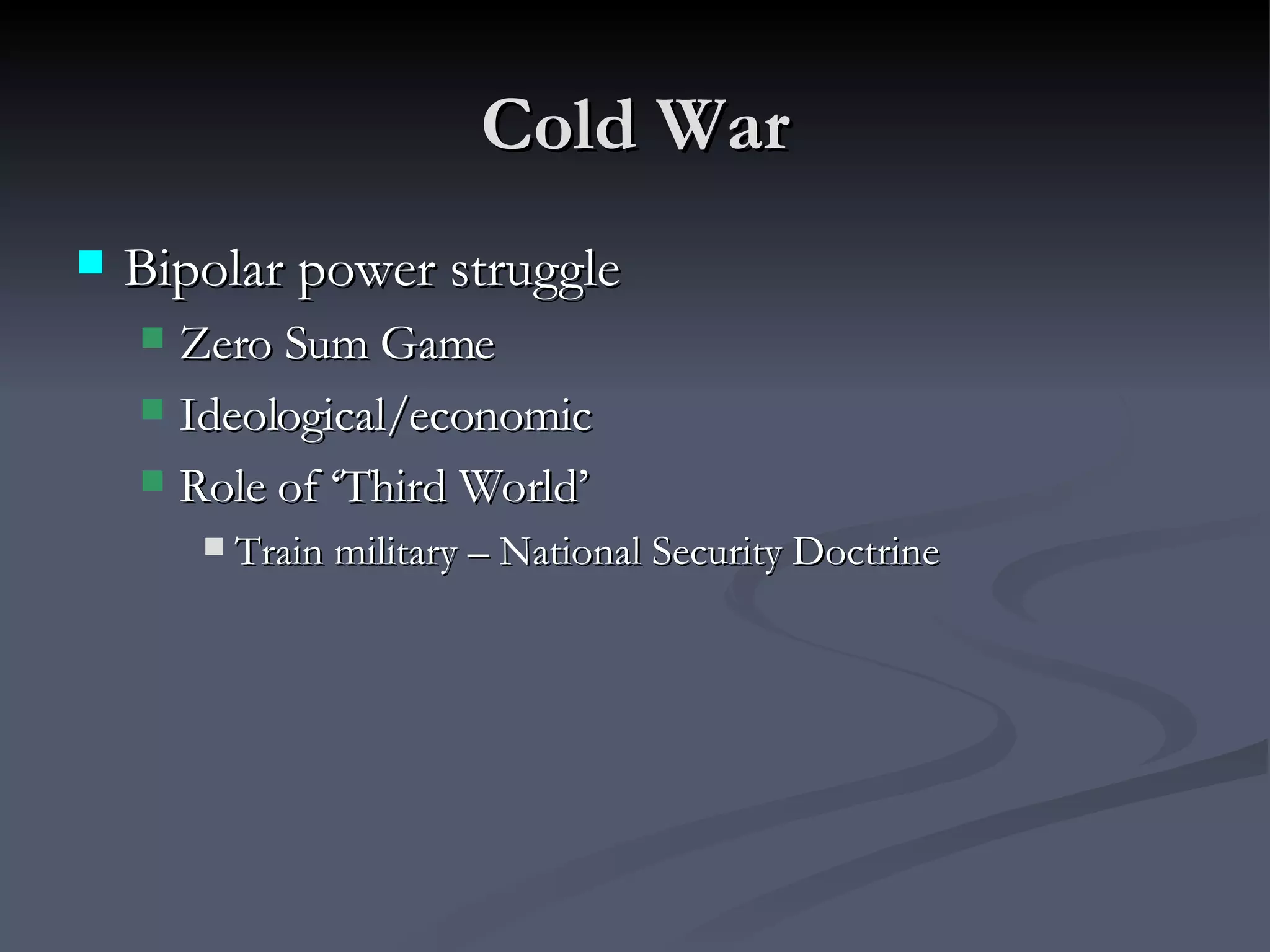Cold War Bipolar power struggle Zero Sum Game Ideological/economic  Role of ‘Third World’ Train military – National Security Doctrine 