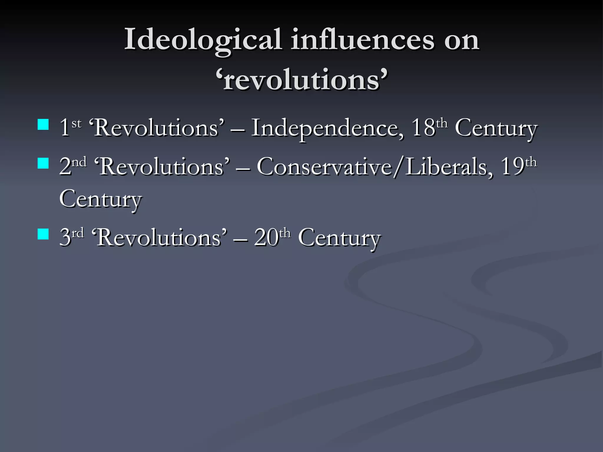Ideological influences on ‘revolutions’ 1 st  ‘Revolutions’ – Independence, 18 th  Century 2 nd  ‘Revolutions’ – Conservative/Liberals, 19 th  Century 3 rd  ‘Revolutions’ – 20 th  Century 