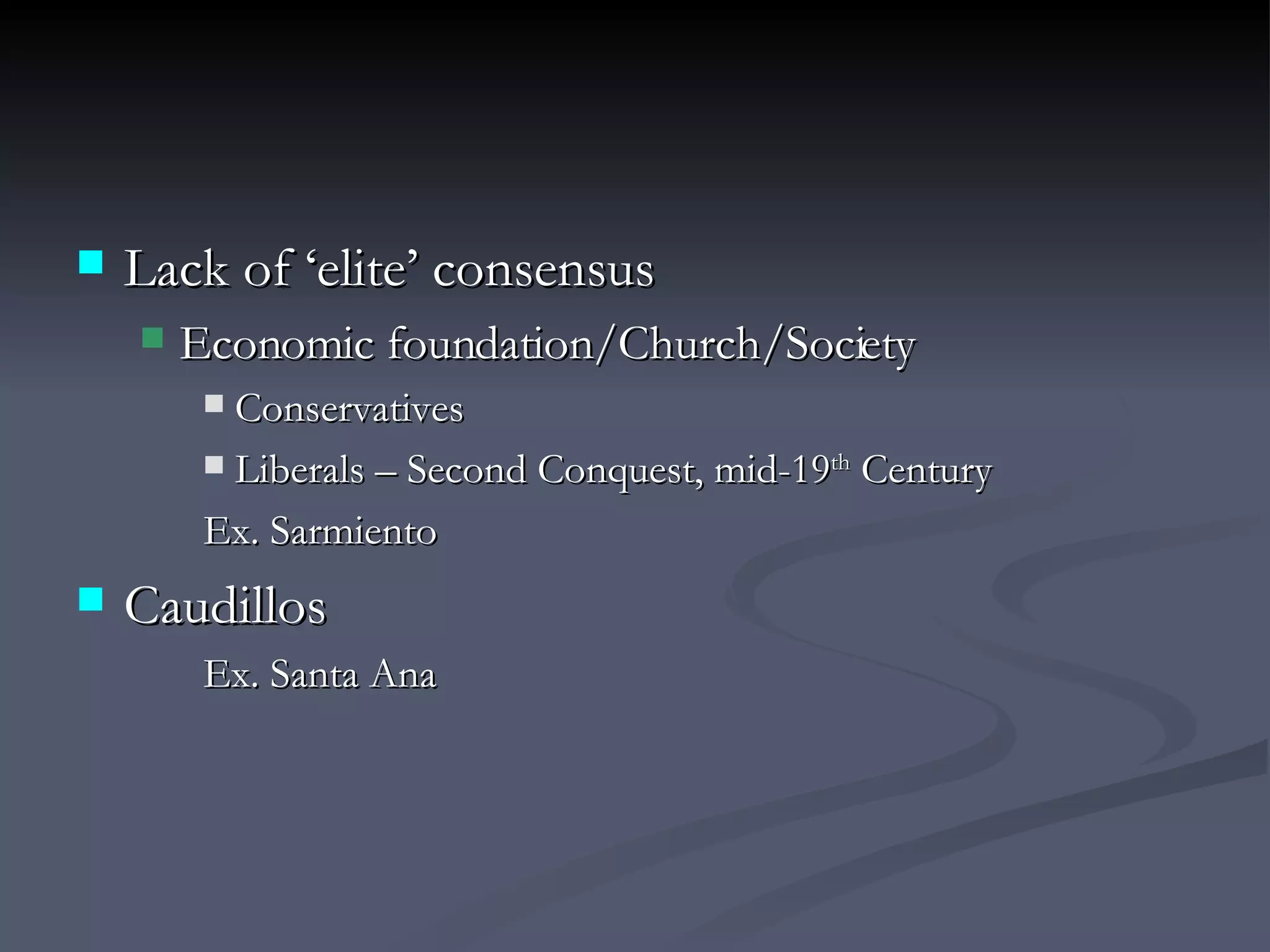 Lack of ‘elite’ consensus Economic foundation/Church/Society Conservatives Liberals – Second Conquest, mid-19 th  Century Ex. Sarmiento Caudillos Ex. Santa Ana 