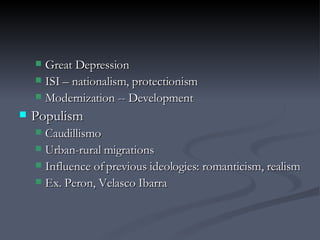 Great Depression ISI – nationalism, protectionism Modernization -- Development Populism Caudillismo Urban-rural migrations Influence of previous ideologies: romanticism, realism Ex. Peron, Velasco Ibarra 