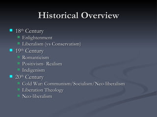 Historical Overview 18 th  Century Enlightenment Liberalism (vs Conservatism) 19 th  Century Romanticism Positivism- Realism Indigenism 20 th  Century Cold War: Communism/Socialism/Neo-liberalism Liberation Theology Neo-liberalism 