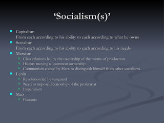 ‘ Socialism(s)’ Capitalism From each according to his ability to each according to what he owns Socialism From each according to his ability to each according to his needs Marxism Class relations led by the ownership of the means of production History moving to common ownership Communism coined by Marx to distinguish himself from other socialisms Lenin  Revolution led by vanguard Need to impose dictatorship of the proletariat Imperialism Mao Peasants 