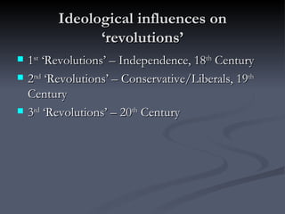 Ideological influences on ‘revolutions’ 1 st  ‘Revolutions’ – Independence, 18 th  Century 2 nd  ‘Revolutions’ – Conservative/Liberals, 19 th  Century 3 rd  ‘Revolutions’ – 20 th  Century 