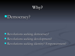Why? Democracy? Revolutions seeking democracy? Revolutions seeking development? Revolutions seeking identity? Empowerment? 