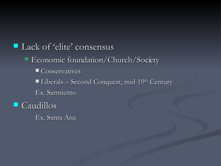 Lack of ‘elite’ consensus Economic foundation/Church/Society Conservatives Liberals – Second Conquest, mid-19 th  Century Ex. Sarmiento Caudillos Ex. Santa Ana 