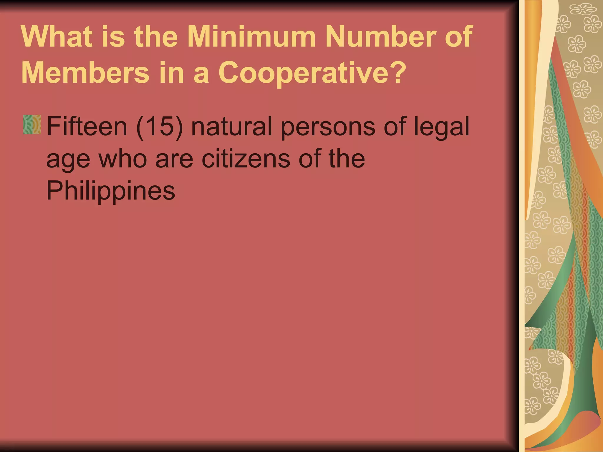 What is the Minimum Number of Members in a Cooperative?   Fifteen (15) natural persons of legal age who are citizens of the Philippines  