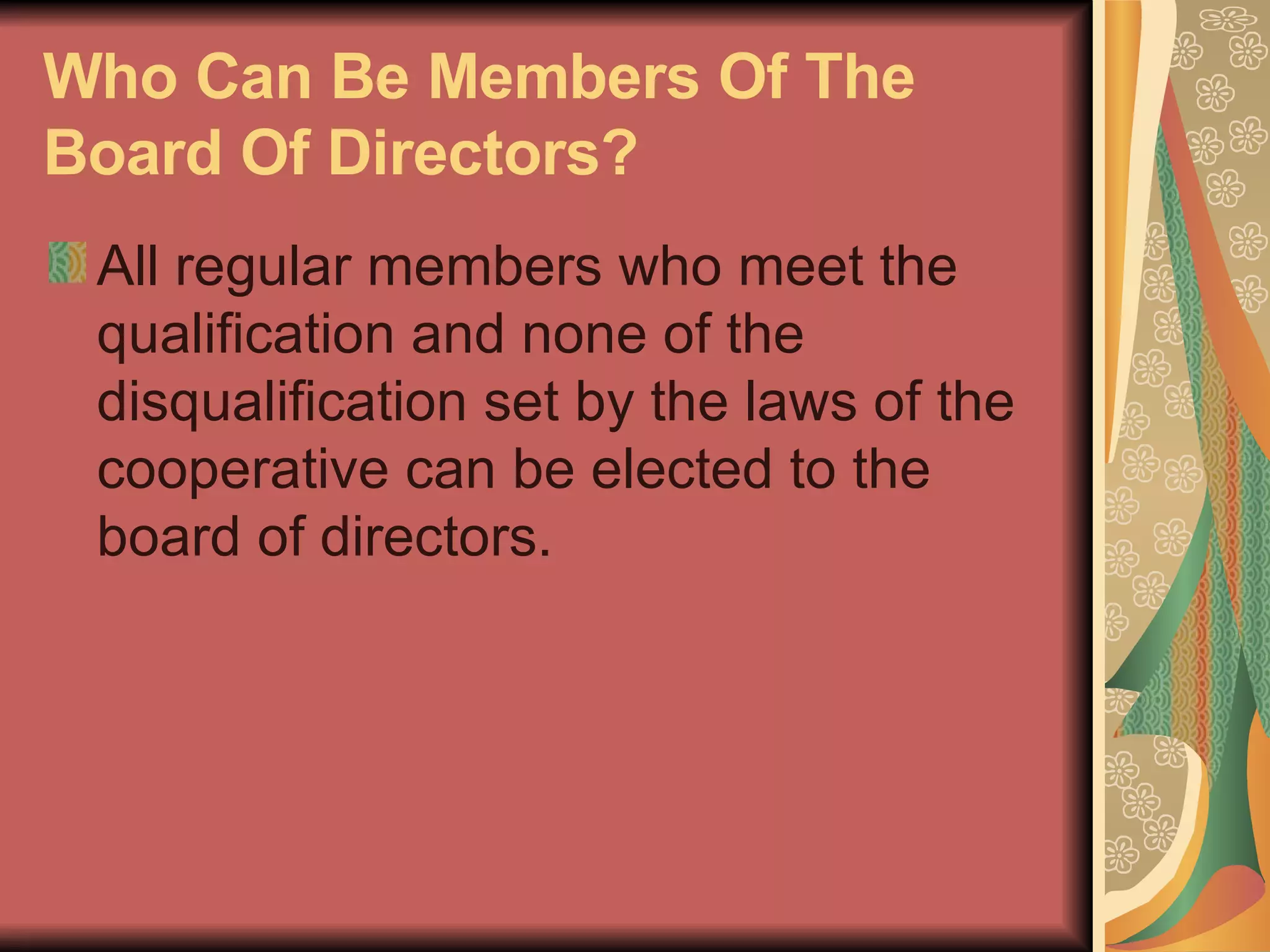 Who Can Be Members Of The Board Of Directors?   All regular members who meet the qualification and none of the disqualification set by the laws of the cooperative can be elected to the board of directors.  