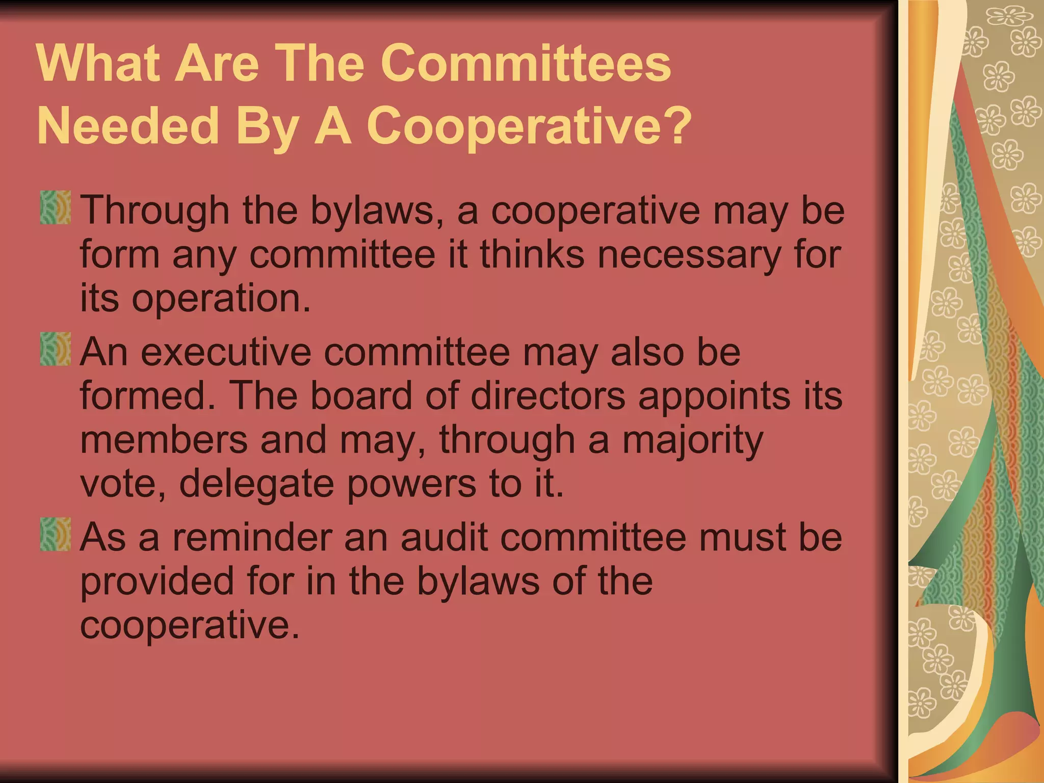 What Are The Committees Needed By A Cooperative?   Through the bylaws, a cooperative may be form any committee it thinks necessary for its operation.  An executive committee may also be formed. The board of directors appoints its members and may, through a majority vote, delegate powers to it.  As a reminder an audit committee must be provided for in the bylaws of the cooperative.  
