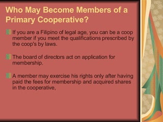 Who May Become Members of a Primary Cooperative?   <ul><li>If you are a Filipino of legal age, you can be a coop member if...