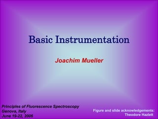 Basic Instrumentation
Joachim Mueller
Principles of Fluorescence Spectroscopy
Genova, Italy
June 19-22, 2006
Figure and slide acknowledgements:
Theodore Hazlett
 