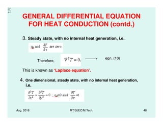 GENERAL DIFFERENTIAL EQUATION
FOR HEAT CONDUCTION (contd.)
3. Steady state, with no internal heat generation, i.e.
eqn. (10)
τ∂
∂T
Therefore,
Aug. 2016 MT/SJEC/M.Tech. 48
This is known as ‘Laplace equation’.
4. One dimensional, steady state, with no internal heat generation,
i.e.
Therefore,
 