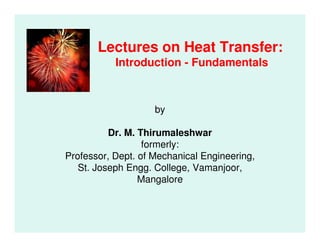 Lectures on Heat Transfer:
Introduction - Fundamentals
by
Dr. M. Thirumaleshwar
formerly:
Professor, Dept. of Mechanical Engineering,
St. Joseph Engg. College, Vamanjoor,
Mangalore
 