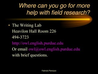 Where can you go for more help with field research? The Writing Lab Heavilon Hall Room 226 494-3723 http://owl.english.purdue.edu Or email  [email_address] with brief questions. 