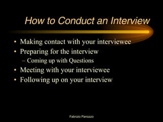 How to Conduct an Interview Making contact with your interviewee Preparing for the interview Coming up with Questions Meeting with your interviewee Following up on your interview 