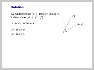 Rotation
We want to rotate (x, y) through an angle
θ about the origin to (x , y ).
(x, y)
(x′, y′)
θ
φ
In polar coordinates:
x= R cos φ,
y= R sin φ.
 
