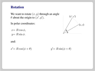 Rotation
We want to rotate (x, y) through an angle
θ about the origin to (x , y ).
(x, y)
(x′, y′)
θ
φ
In polar coordinates:
x= R cos φ,
y= R sin φ.
and:
x = R cos(φ + θ) y = R sin(φ + θ)
 