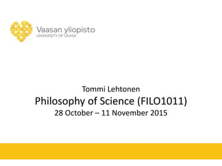 Tommi Lehtonen
Philosophy of Science (FILO1011)
28 October – 11 November 2015
 