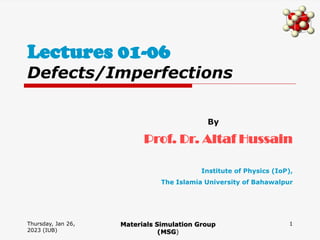 Thursday, Jan 26,
2023 (IUB)
1
Lectures 01-06
Defects/Imperfections
Materials Simulation Group
(MSG)
By
Prof. Dr. Altaf Hussain
Institute of Physics (IoP),
The Islamia University of Bahawalpur
 
