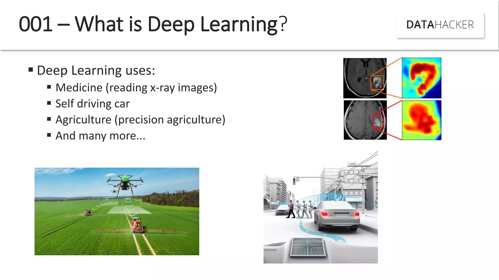 001 – What is Deep Learning?
 Deep Learning uses:
 Medicine (reading x-ray images)
 Self driving car
 Agriculture (precision agriculture)
 And many more...
 