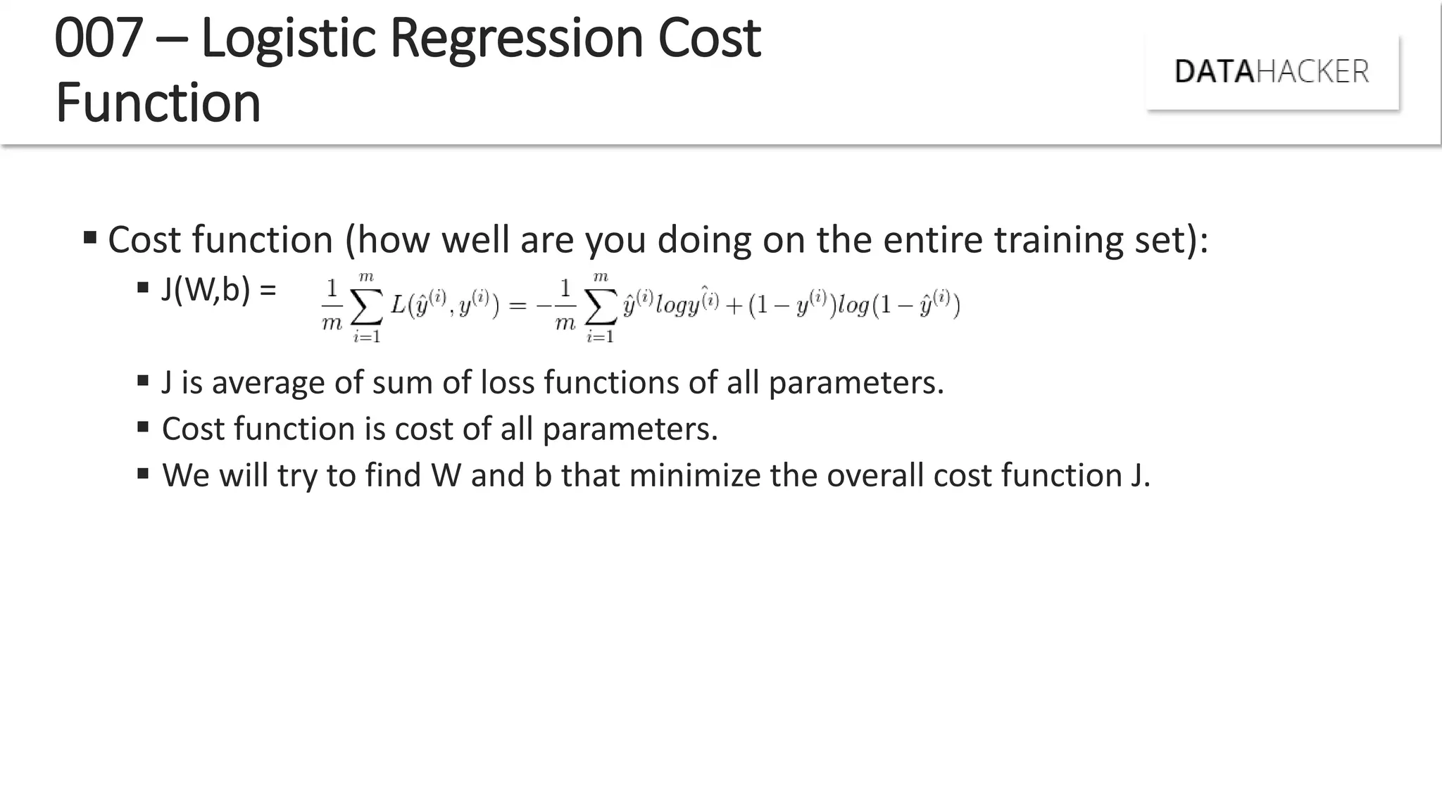 007 – Logistic Regression Cost
Function
 Cost function (how well are you doing on the entire training set):
 J(W,b) =
 J is average of sum of loss functions of all parameters.
 Cost function is cost of all parameters.
 We will try to find W and b that minimize the overall cost function J.
 