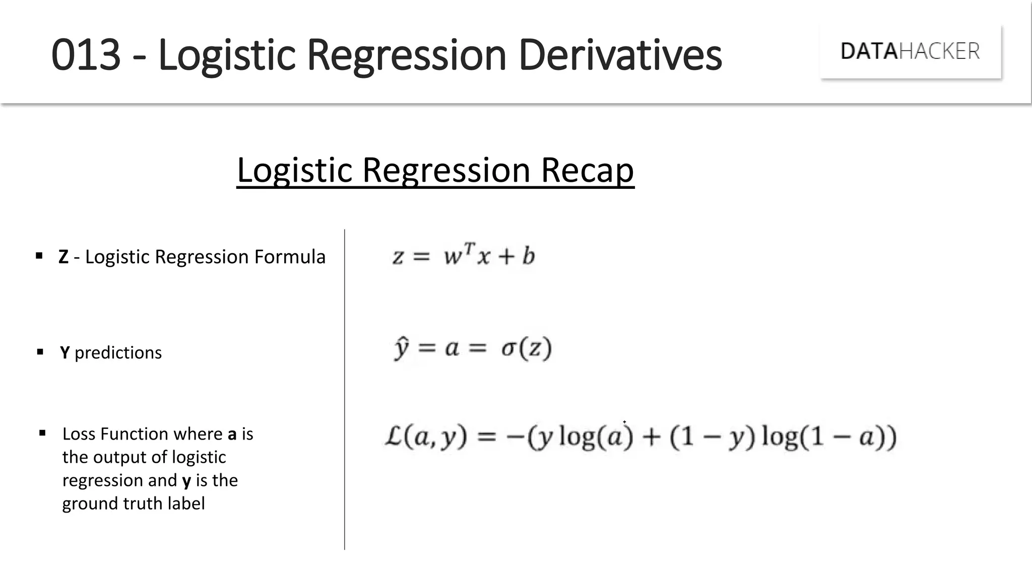 013 - Logistic Regression Derivatives
Logistic Regression Recap
 Z - Logistic Regression Formula
 Y predictions
 Loss Function where a is
the output of logistic
regression and y is the
ground truth label
 