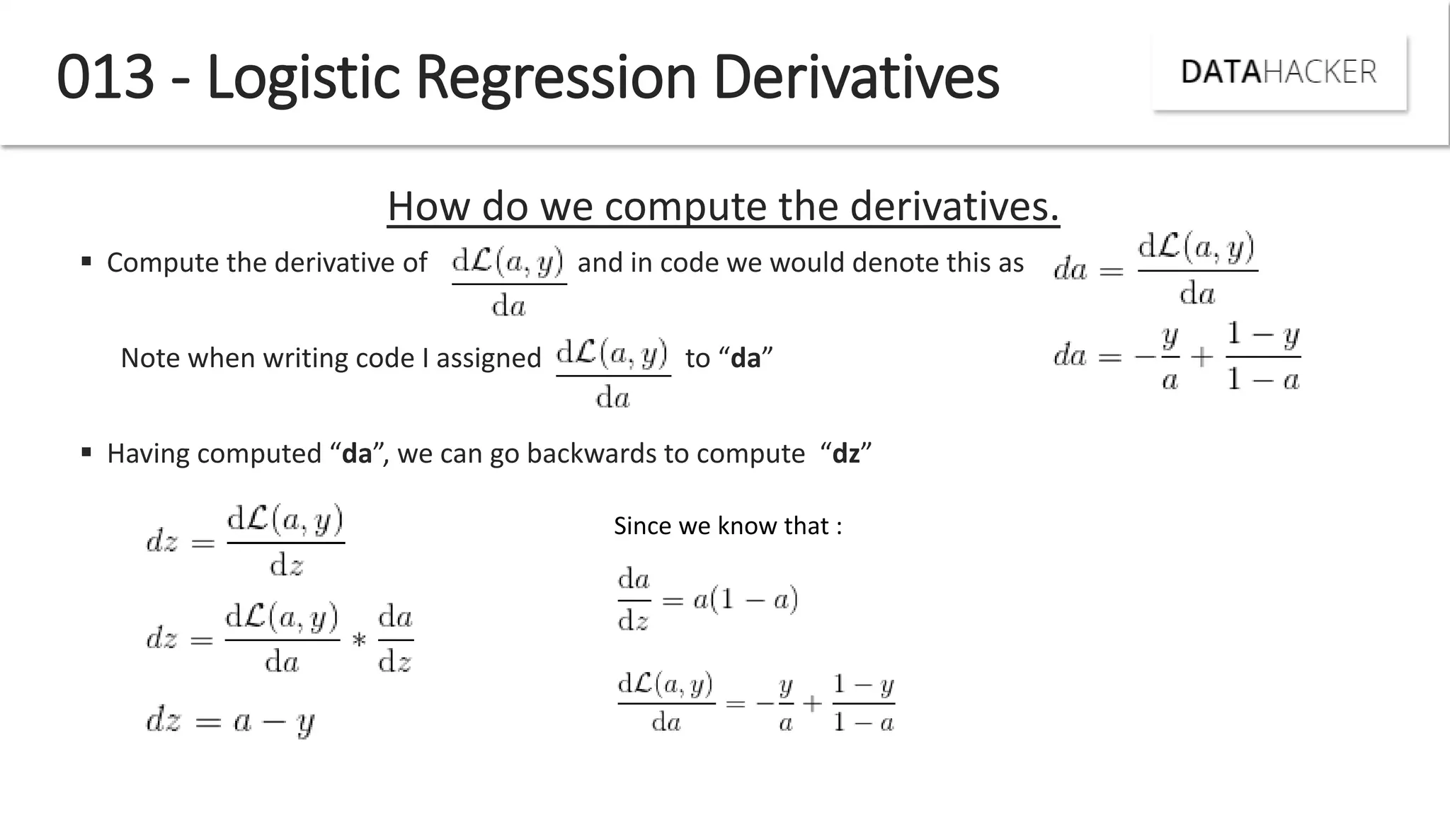 013 - Logistic Regression Derivatives
How do we compute the derivatives.
 Compute the derivative of and in code we would denote this as
Note he riti g ode I assig ed to da
 Ha i g o puted da , e a go a k ards to o pute dz
Since we know that :
 
