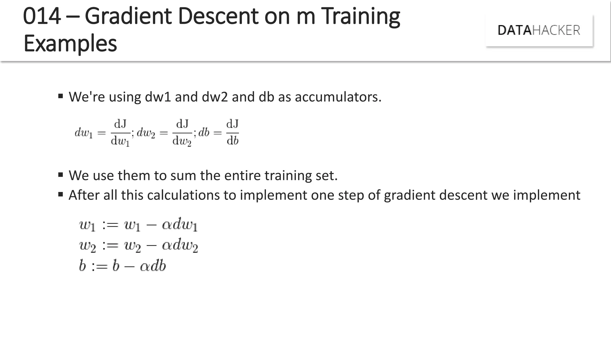 014 – Gradient Descent on m Training
Examples
 We're using dw1 and dw2 and db as accumulators.
 We use them to sum the entire training set.
 After all this calculations to implement one step of gradient descent we implement
 